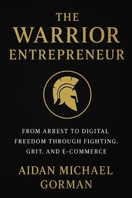 The Warrior Entrepreneur: The Path from Fighter to Founder - Building Freedom Through Discipline and Design by Gorman, Aidan Michael