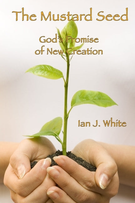 The Mustard Seed: God's Promise of New Creation by White, Ian John