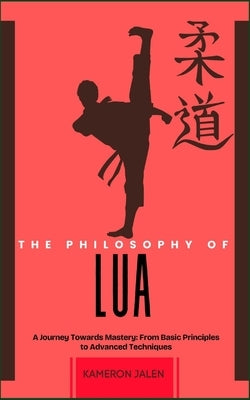 The Philosophy of Lua: A Journey Towards Mastery: From Basic Principles to Advanced Techniques by Jalen, Kameron