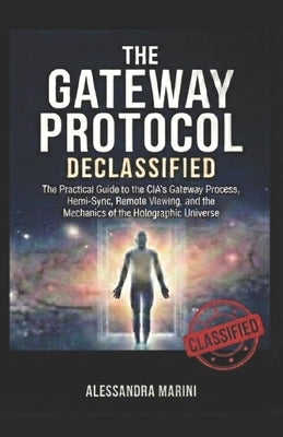 The Gateway Protocol Declassified: The Practical Guide to the CIA's Gateway Process, Hemi-Sync, Remote Viewing, and the Mechanics of the Holographic U by Marini, Alessandra
