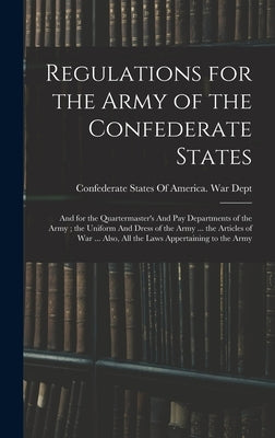Regulations for the Army of the Confederate States: And for the Quartermaster's And pay Departments of the Army; the Uniform And Dress of the Army ... by Confederate States of America War Dept
