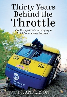 Thirty Years Behind the Throttle: The Unexpected Journeys of a LIRR Locomotive Engineer by Anderson, J. J.