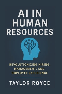 AI in Human Resources: Revolutionizing Hiring, Management, and Employee Experience by Royce, Taylor