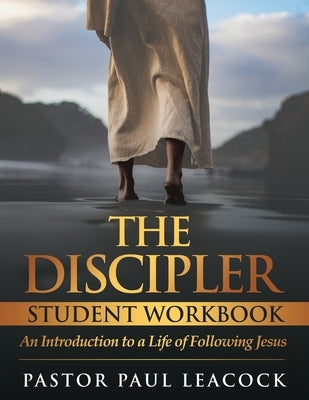 The Discipler Student Workbook: An Introduction to a Life of Following Jesus by Leacock, Pastor Paul