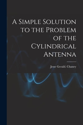 A Simple Solution to the Problem of the Cylindrical Antenna by Chaney, Jesse Gerald