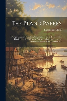 The Bland Papers: Being a Selection From the Manuscripts of Colonel Theodorick Bland, Jr. ...: To Which Are Prefixed an Introduction, an by Bland, Theodorick
