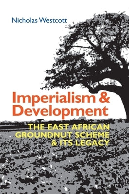Imperialism and Development: The East African Groundnut Scheme and Its Legacy by Westcott, Nicholas