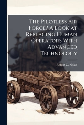 The Pilotless Air Force? A Look at Replacing Human Operators With Advanced Technology by Nolan, Robert C.