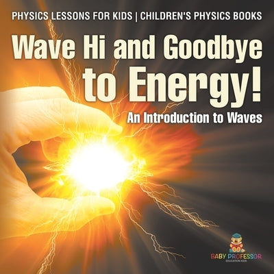 Wave Hi and Goodbye to Energy! An Introduction to Waves - Physics Lessons for Kids Children's Physics Books by Baby Professor