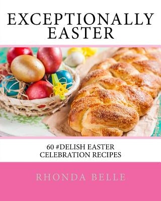 Exceptionally Easter: 60 #Delish Easter Celebration Recipes by Belle, Rhonda