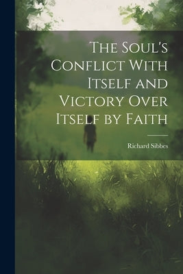 The Soul's Conflict With Itself and Victory Over Itself by Faith by Sibbes, Richard 1577-1635