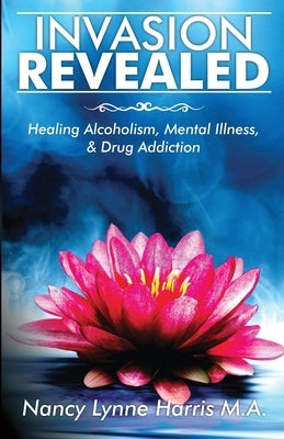 Invasion Revealed: Healing Alcoholism, Mental Illness & Drug Addiction by Harris, Nancy Lynne