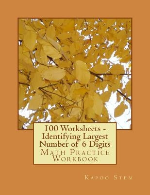 100 Worksheets - Identifying Largest Number of 6 Digits: Math Practice Workbook by Stem, Kapoo