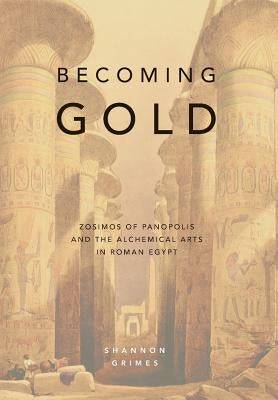 Becoming Gold: Zosimos of Panopolis and the Alchemical Arts in Roman Egypt by Grimes, Shannon