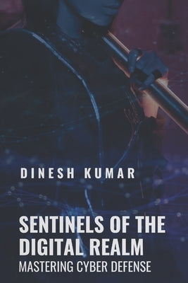 Sentinels of the Digital Realm: Mastering Cyber Defense by Kumar, Dinesh