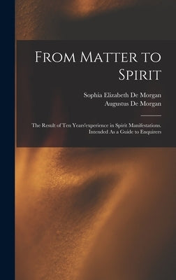 From Matter to Spirit: The Result of Ten Years'experience in Spirit Manifestations. Intended As a Guide to Enquirers by de Morgan, Augustus
