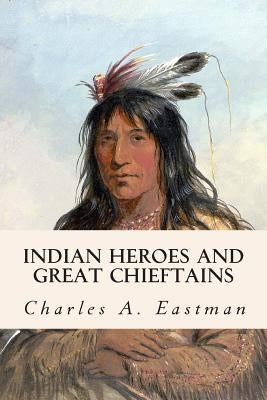 Indian Heroes and Great Chieftains by Eastman, Charles A.
