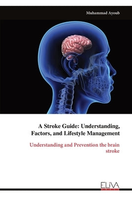 A Stroke Guide: Understanding, Factors, and Lifestyle Management: Understanding and Prevention the brainstroke by Ayoub, Muhammad