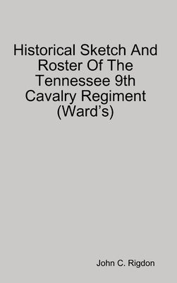 Historical Sketch And Roster Of The Tennessee 9th Cavalry Regiment (Ward's) by Rigdon, John C.