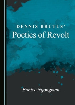 Dennis Brutus' Poetics of Revolt by Ngongkum, Eunice