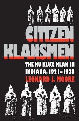 Citizen Klansmen: The Ku Klux Klan in Indiana, 1921-1928 by Moore, Leonard J.