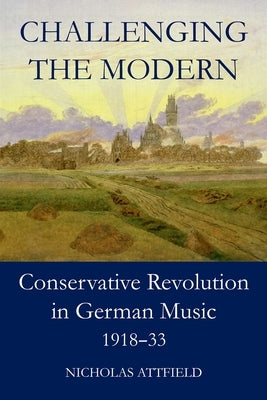 Challenging the Modern: Conservative Revolution in German Music, 1918-1933 by Attfield, Nicholas