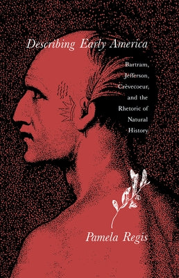 Describing Early America: Bartram, Jefferson, Crèvecoeur, and the Rhetoric of Natural History by Regis, Pamela