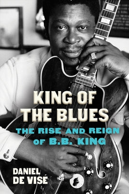 King of the Blues: The Rise and Reign of B.B. King by de Vise, Daniel