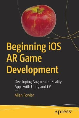 Beginning IOS AR Game Development: Developing Augmented Reality Apps with Unity and C# by Fowler, Allan