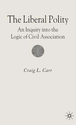 The Liberal Polity: An Inquiry Into the Logic of Civil Association by Carr, C.
