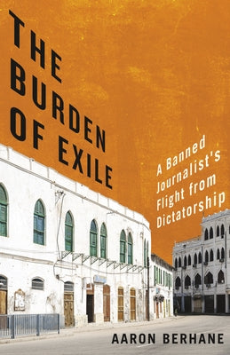 The Burden of Exile: A Banned Journalist's Flight from Dictatorship by Berhane, Aaron