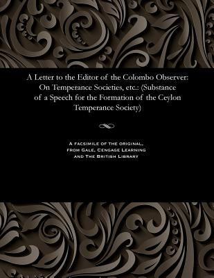 A Letter to the Editor of the Colombo Observer: On Temperance Societies, Etc.: (Substance of a Speech for the Formation of the Ceylon Temperance Socie by Bailey, Benjamin Archdeacon of Colombo