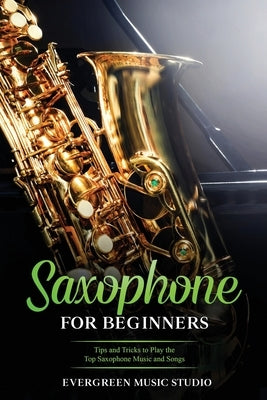 Saxophone for Beginners: Tips and Tricks to Play the Top Saxophone Music and Songs by Music Studio, Evergreen
