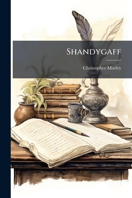 Shandygaff: A Number of Most Agreeable Inquirendoes Upon Life and Letters, Interspersed With Short Stories and Skitts, the Whole Most Diverting to the by Morley, Christopher