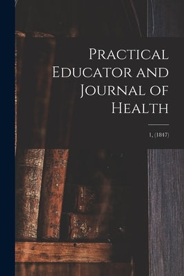 Practical Educator and Journal of Health; 1, (1847) by Anonymous