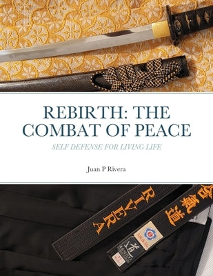 Rebirth: THE COMBAT OF PEACE: Self Defense for Living Life by Rivera, Juan P.