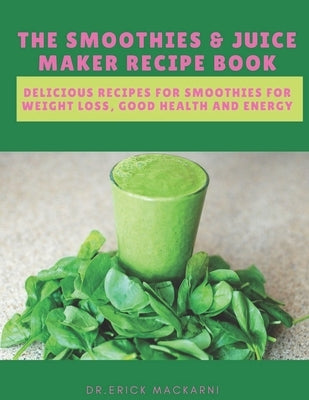 The Smoothies & Juice Maker Recipe Book: Delicious recipes for smoothies for weight loss, good health and energy by Mackarni, Dr Erick