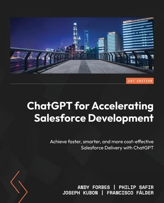 ChatGPT for Accelerating Salesforce Development: Achieve faster, smarter, and more cost-effective Salesforce Delivery with ChatGPT by Forbes, Andy