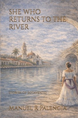 She Who Returns to the River: Stories of Sotavento by Palencia, Manuel R.