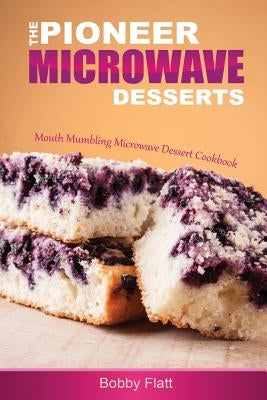 The Pioneer Microwave Desserts: Mouth Mumbling Microwave Dessert Cookbook by Flatt, Bobby