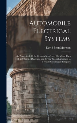 Automobile Electrical Systems: An Analysis of All the Systems Now Used On Motor Cars With 200 Wiring Diagrams and Giving Special Attention to Trouble by Moreton, David Penn