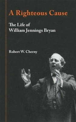 A Righteous Cause: The Life of William Jennings Bryan by Cherny, Robert W.