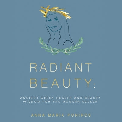 Radiant Beauty: Ancient Greek Health and Beauty Wisdom for the Modern Seeker by Poniros, Anna Maria