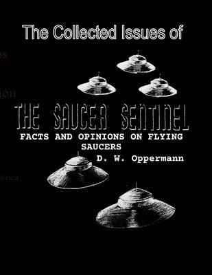 The Collected Issues of THE SAUCER SENTINEL: Facts and Opinions on Flying Saucers by Oppermann, D. W.