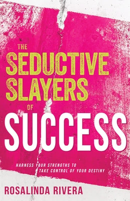 The Seductive Slayers of Success: Harness Your Strengths to Take Control of Your Destiny by Rivera, Rosalinda