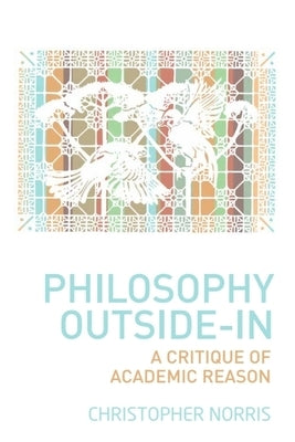 Philosophy Outside-In: A Critique of Academic Reason by Norris, Christopher