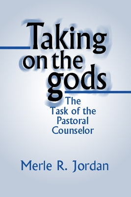 Taking on the Gods: The Task of the Pastoral Counselor by Jordan, Merle R.