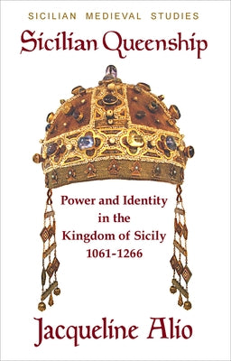 Sicilian Queenship: Power and Identity in the Kingdom of Sicily 1061-1266 by Alio, Jacqueline