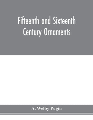 Fifteenth and sixteenth century ornaments by Welby Pugin, A.