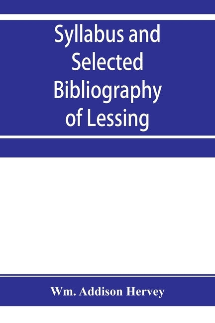 Syllabus and selected bibliography of Lessing, Goethe, Schiller, with topical and chronological notes and comparative chronological tables by Addison Hervey, Wm